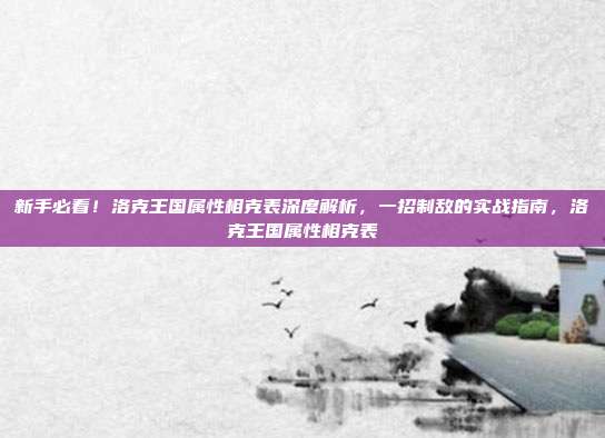 新手必看！洛克王国属性相克表深度解析，一招制敌的实战指南，洛克王国属性相克表