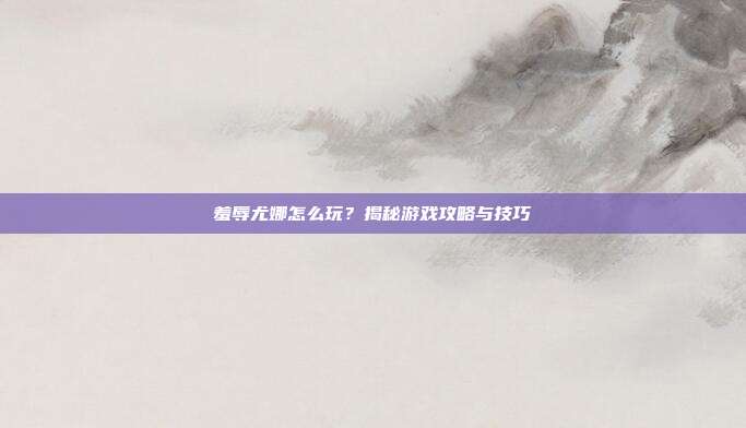 羞辱尤娜怎么玩?揭秘游戏攻略与技巧