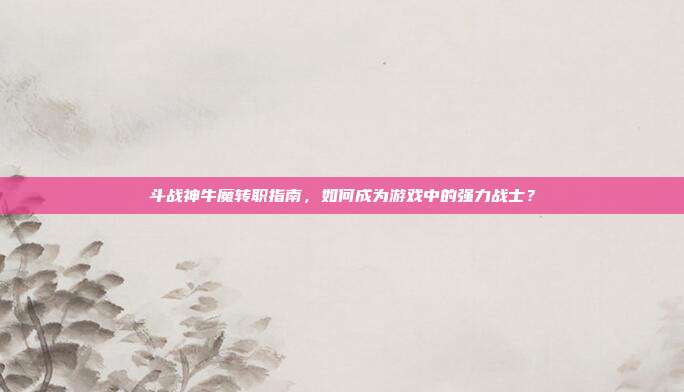 斗战神牛魔转职指南,如何成为游戏中的强力战士?