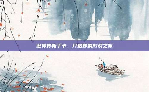 傲神传新手卡,开启你的游戏之旅