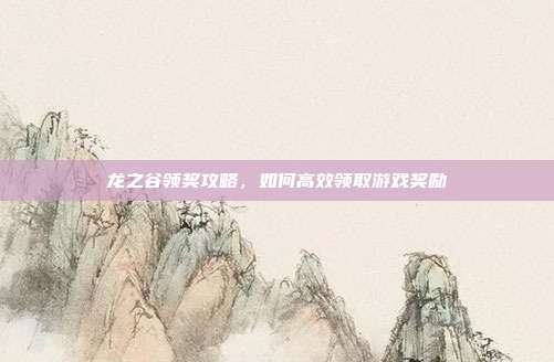 龙之谷领奖攻略,如何高效领取游戏奖励