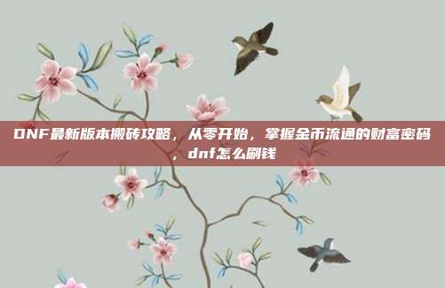 DNF最新版本搬砖攻略，从零开始，掌握金币流通的财富密码，dnf怎么刷钱