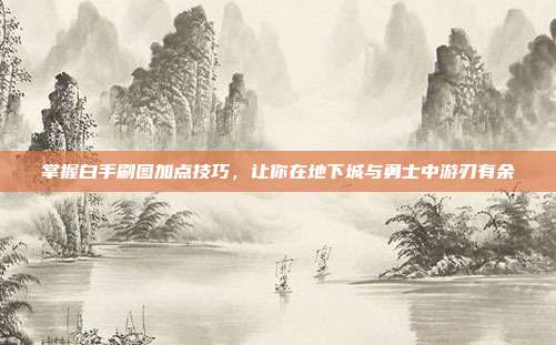 掌握白手刷图加点技巧,让你在地下城与勇士中游刃有余
