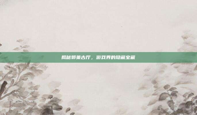 揭秘郭莱古厅，游戏界的隐藏宝藏