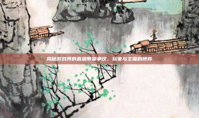 揭秘游戏界的直播带货争议，玩家与主播的博弈