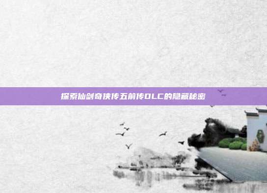 探索仙剑奇侠传五前传DLC的隐藏秘密
