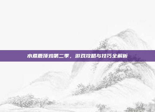水煮鹿顶鸡第二季,游戏攻略与技巧全解析