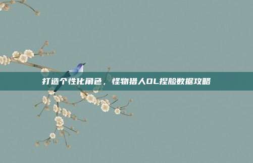 打造个性化角色,怪物猎人OL捏脸数据攻略