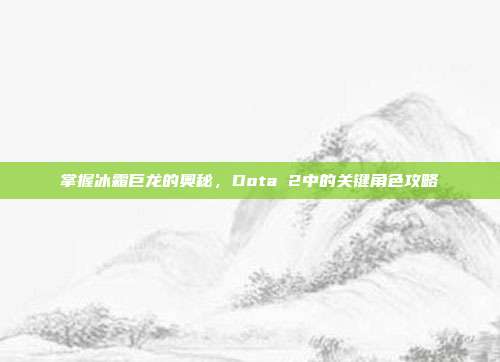 掌握冰霜巨龙的奥秘,Dota 2中的关键角色攻略