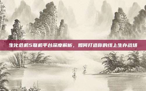 生化危机5联机平台深度解析,如何打造你的线上生存战场
