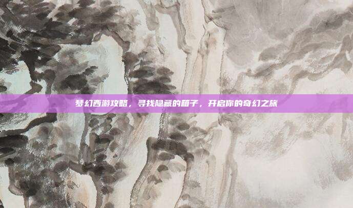 梦幻西游攻略,寻找隐藏的箱子,开启你的奇幻之旅