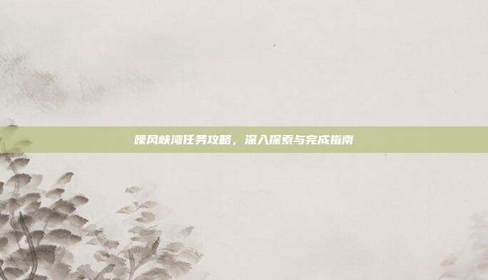 嚎风峡湾任务攻略，深入探索与完成指南