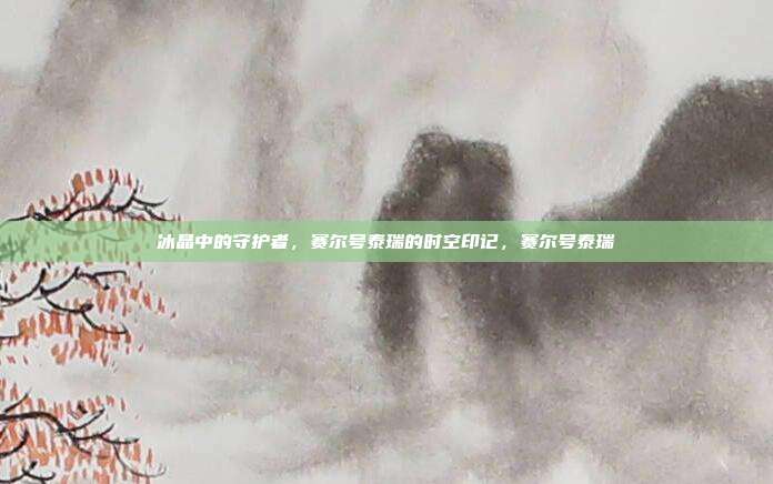 冰晶中的守护者，赛尔号泰瑞的时空印记，赛尔号泰瑞
