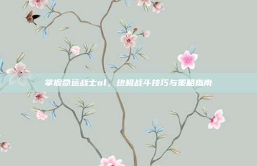 掌握命运战士ol,终极战斗技巧与策略指南