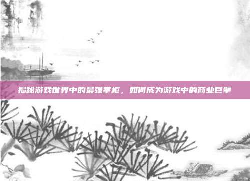 揭秘游戏世界中的最强掌柜,如何成为游戏中的商业巨擘