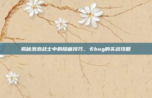 揭秘泡泡战士中的隐藏技巧,卡bug的实战攻略