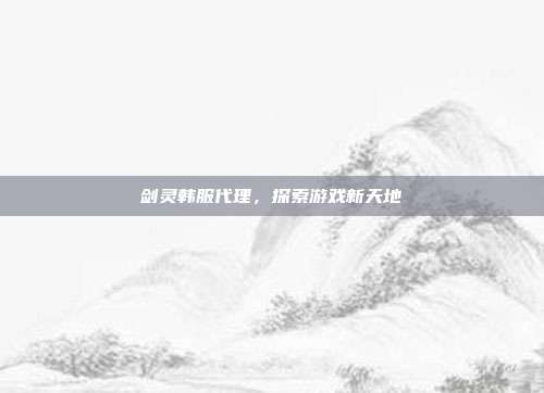 剑灵韩服代理，探索游戏新天地
