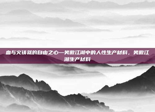 血与火铸就的自由之心—笑傲江湖中的人性生产材料，笑傲江湖生产材料