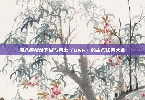 深入解析地下城与勇士（DNF）的主线任务大全