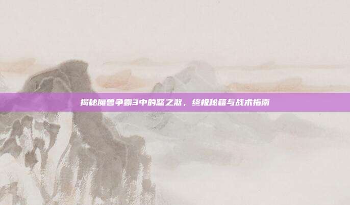揭秘魔兽争霸3中的怒之煞，终极秘籍与战术指南