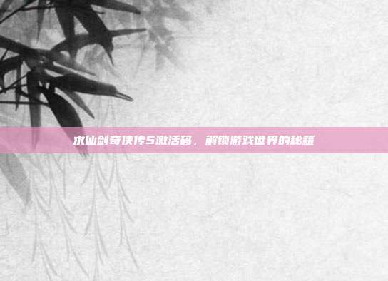 求仙剑奇侠传5激活码，解锁游戏世界的秘籍