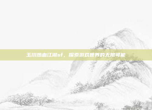 玉川热血江湖sf，探索游戏世界的无限可能