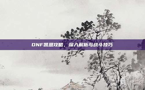 DNF凯恩攻略，深入解析与战斗技巧