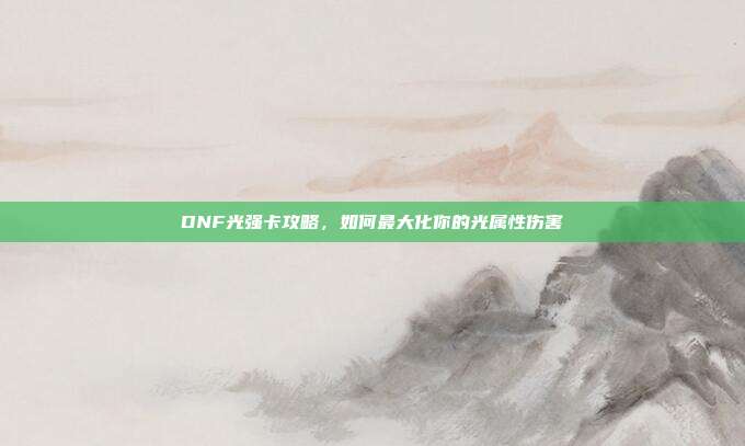 DNF光强卡攻略，如何最大化你的光属性伤害
