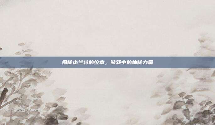 揭秘杰兰特的纹章,游戏中的神秘力量