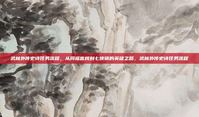 武林外传史诗任务流程，从同福客栈到七侠镇的英雄之路，武林外传史诗任务流程