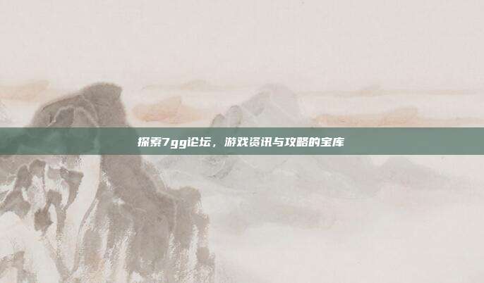 探索7gg论坛，游戏资讯与攻略的宝库