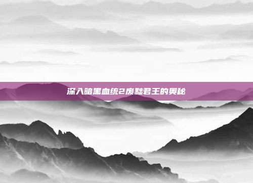 深入暗黑血统2废黜君王的奥秘