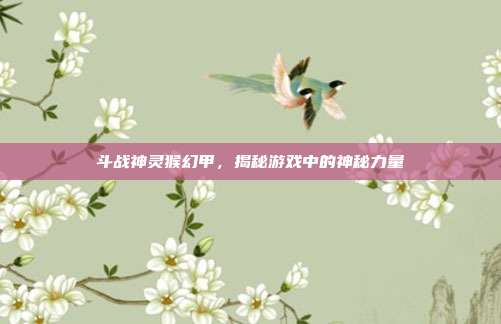 斗战神灵猴幻甲，揭秘游戏中的神秘力量