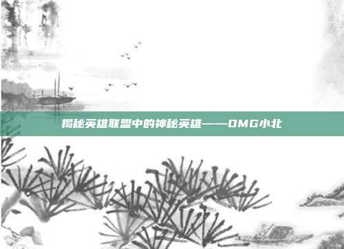 揭秘英雄联盟中的神秘英雄——OMG小北