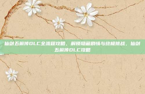 仙剑五前传DLC全流程攻略，解锁隐藏剧情与终极挑战，仙剑五前传DLC攻略