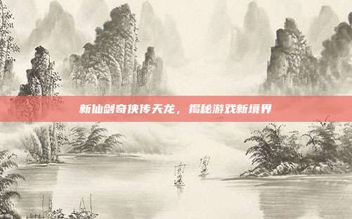新仙剑奇侠传天龙,揭秘游戏新境界