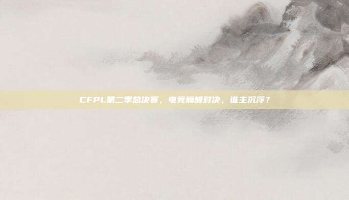 CFPL第二季总决赛,电竞巅峰对决,谁主沉浮?