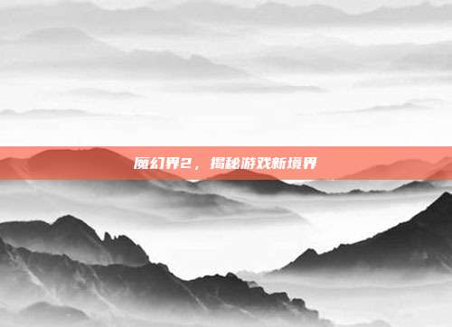 魔幻界2,揭秘游戏新境界