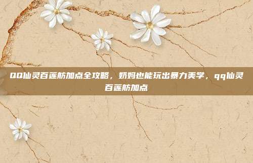 QQ仙灵百莲舫加点全攻略，奶妈也能玩出暴力美学，qq仙灵百莲舫加点