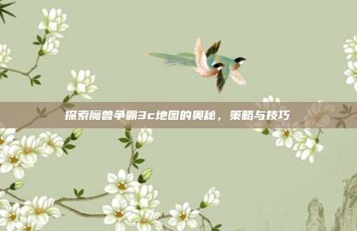 探索魔兽争霸3c地图的奥秘,策略与技巧