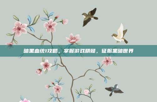 暗黑血统1攻略,掌握游戏精髓,征服黑暗世界