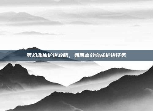 梦幻诛仙护送攻略,如何高效完成护送任务