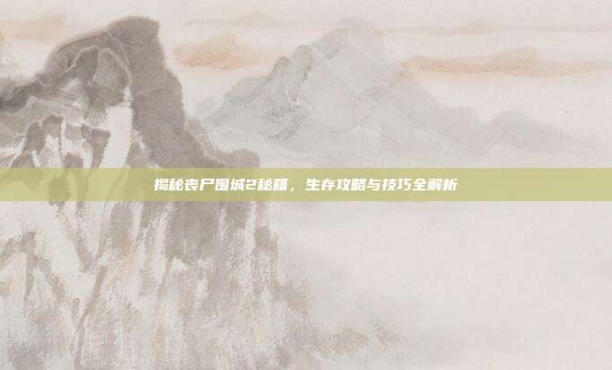 揭秘丧尸围城2秘籍,生存攻略与技巧全解析