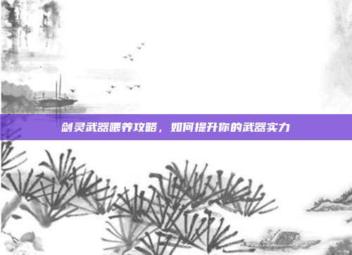剑灵武器喂养攻略,如何提升你的武器实力