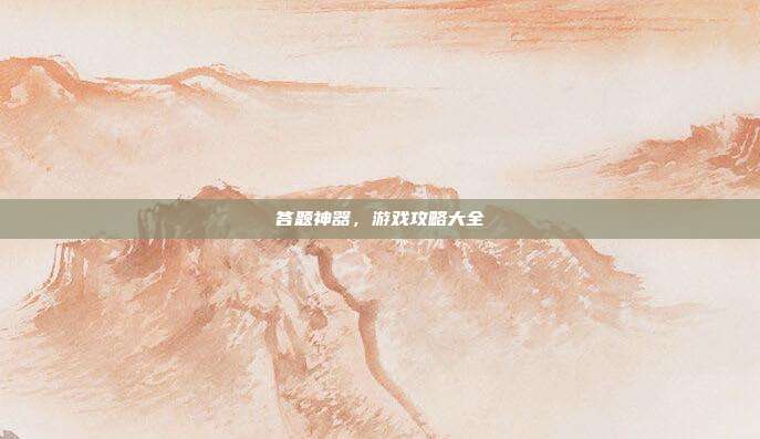 答题神器,游戏攻略大全