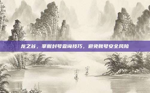 龙之谷,掌握封号查询技巧,避免账号安全风险