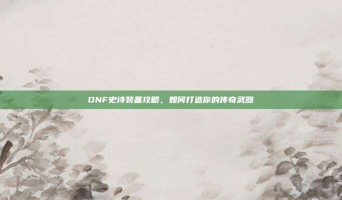 DNF史诗装备攻略，如何打造你的传奇武器