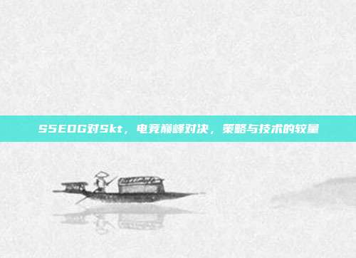 S5EDG对Skt,电竞巅峰对决,策略与技术的较量
