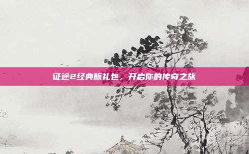 征途2经典版礼包,开启你的传奇之旅