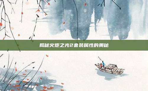 揭秘火炬之光2套装属性的奥秘